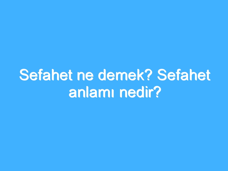 Sefahet ne demek? Sefahet anlamı nedir?