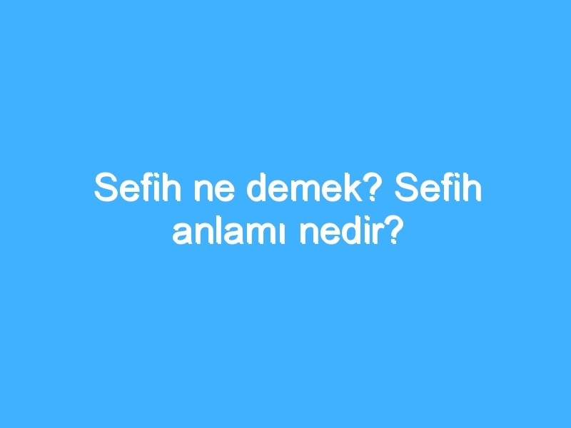 Sefih ne demek? Sefih anlamı nedir?