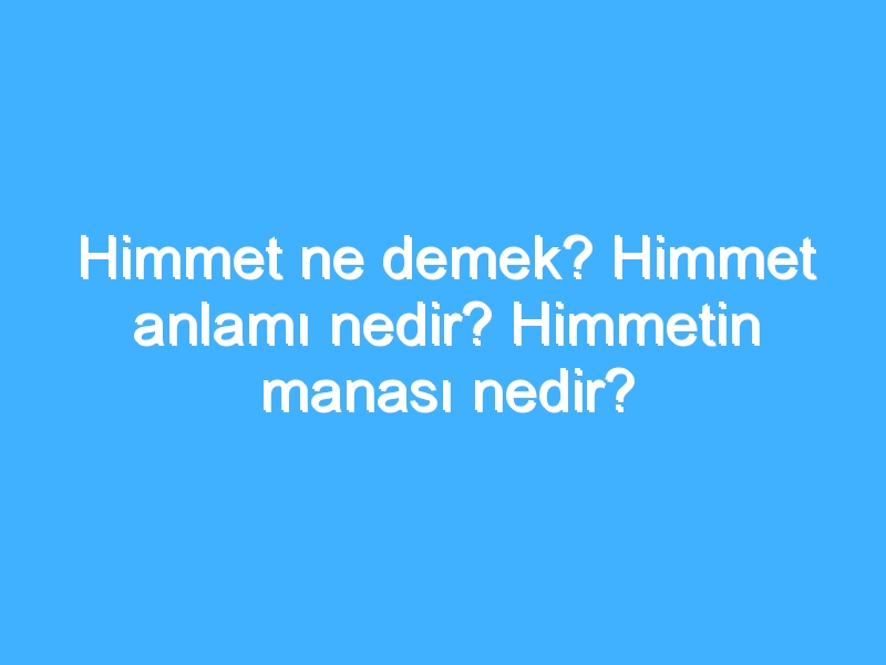 Himmet ne demek? Himmet anlamı nedir? Himmetin manası nedir?