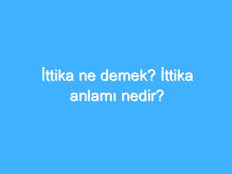 İttika ne demek? İttika anlamı nedir?