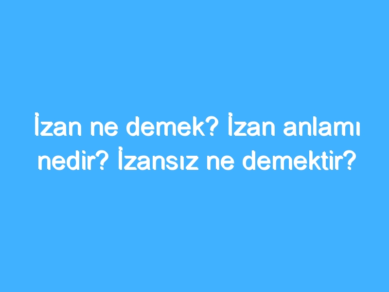 İzan ne demek? İzan anlamı nedir? İzansız ne demektir?