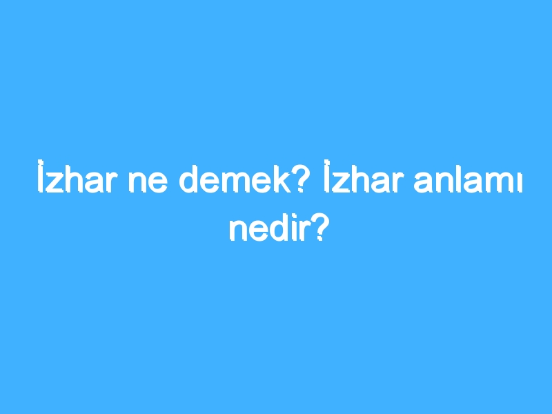 İzhar ne demek? İzhar anlamı nedir?