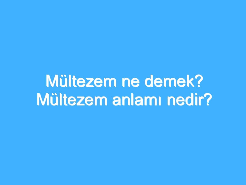 Mültezem ne demek? Mültezem anlamı nedir?