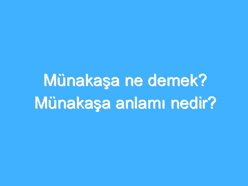 Münakaşa ne demek? Münakaşa anlamı nedir?