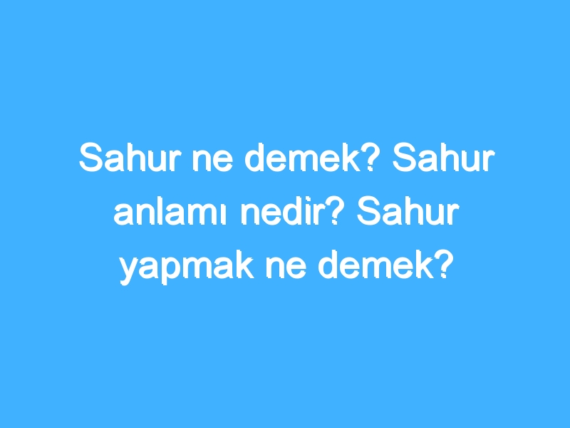 Sahur ne demek? Sahur anlamı nedir? Sahur yapmak ne demek?