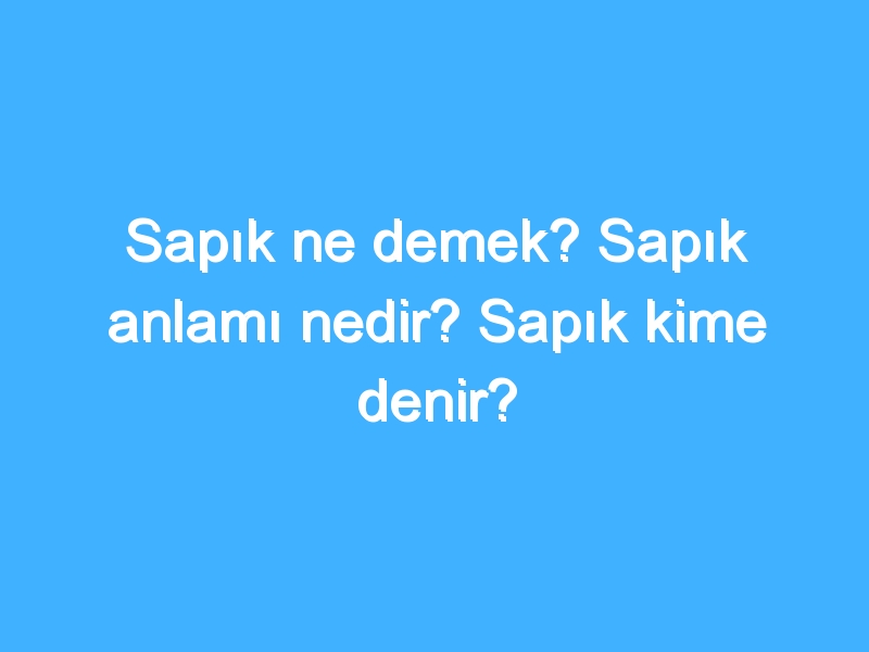 Sapık ne demek? Sapık anlamı nedir? Sapık kime denir?