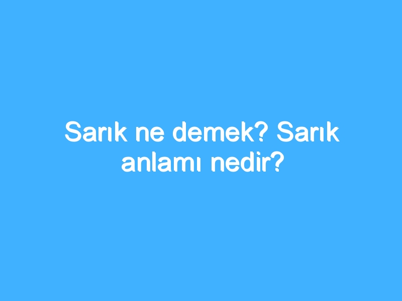 Sarık ne demek? Sarık anlamı nedir?