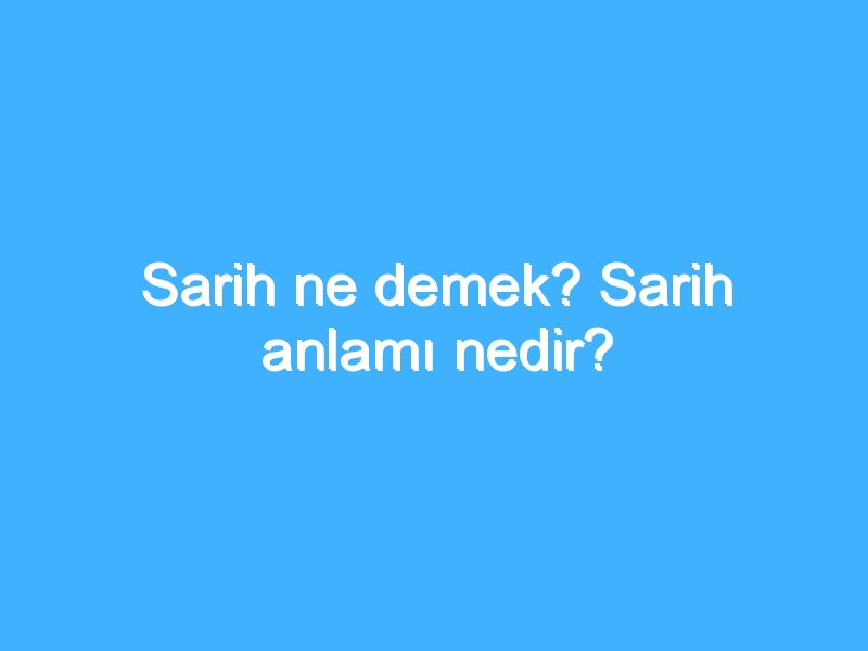 Sarih ne demek? Sarih anlamı nedir?