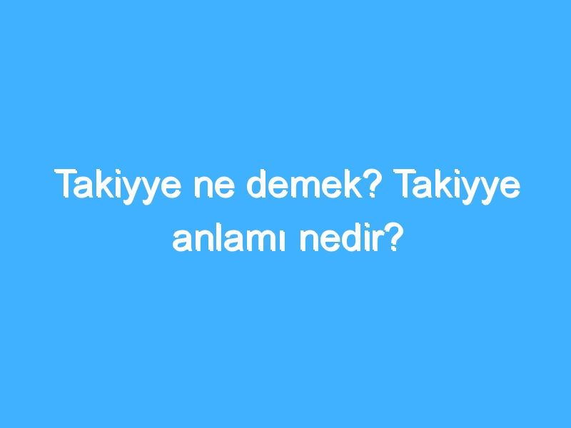 Takiyye ne demek? Takiyye anlamı nedir?