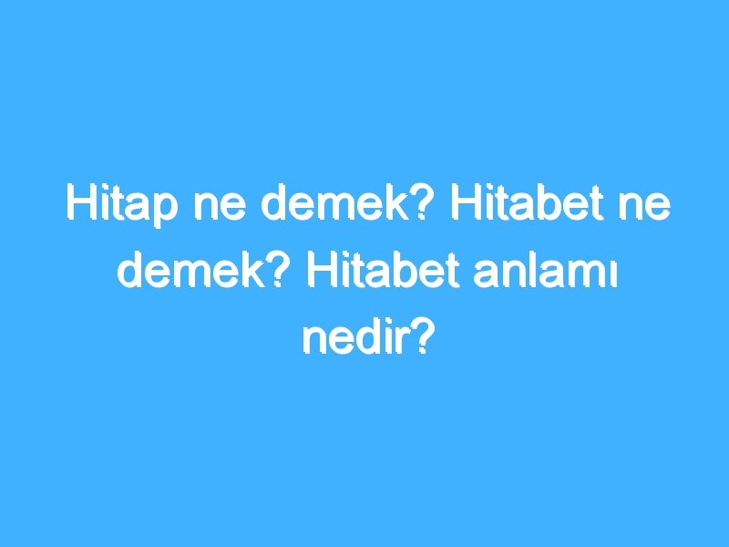 Hitap ne demek? Hitabet ne demek? Hitabet anlamı nedir?