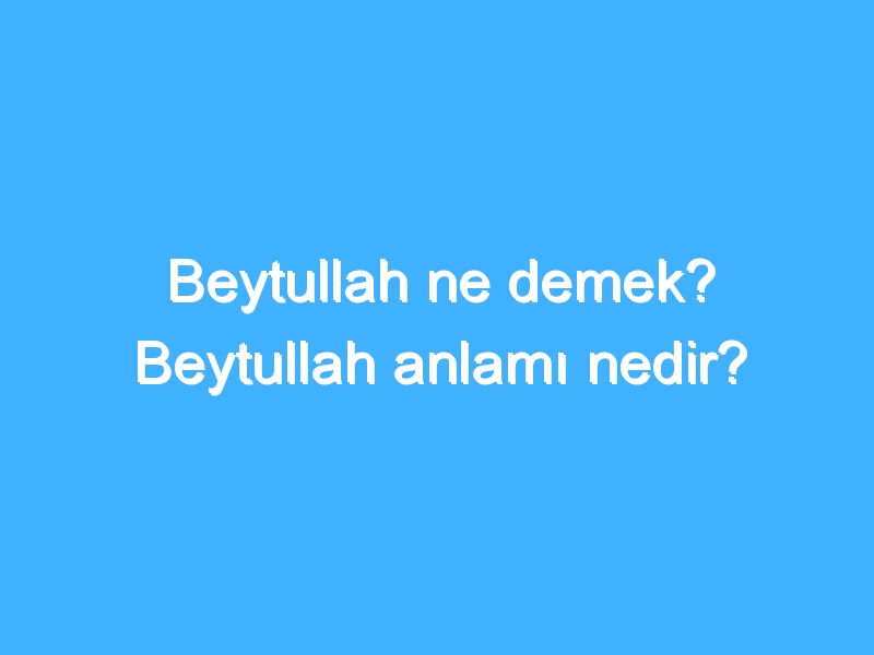 Beytullah ne demek? Beytullah anlamı nedir?