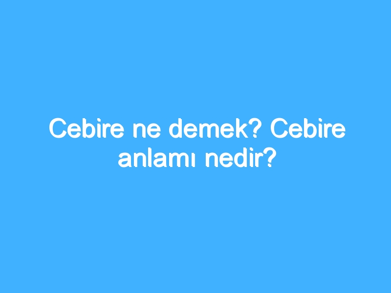 Cebire ne demek? Cebire anlamı nedir?