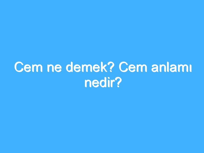 Cem ne demek? Cem anlamı nedir?