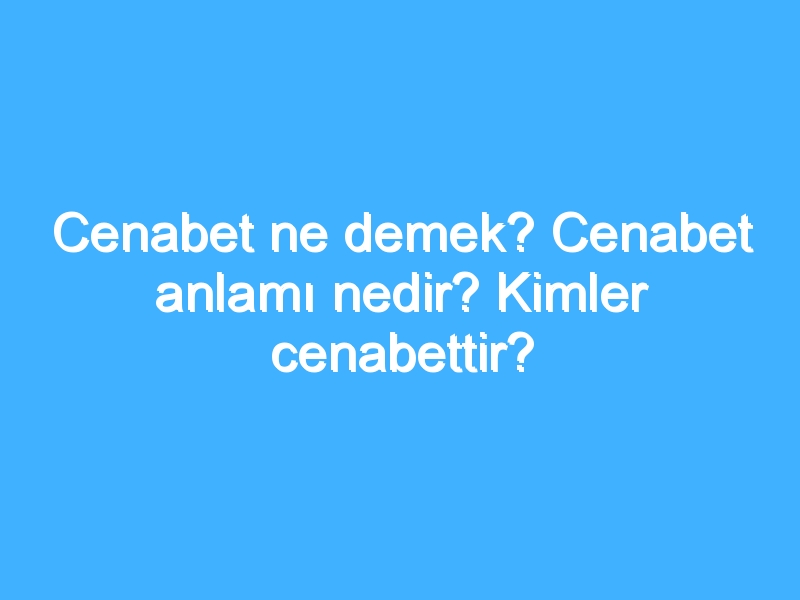 Cenabet ne demek? Cenabet anlamı nedir? Kimler cenabettir?