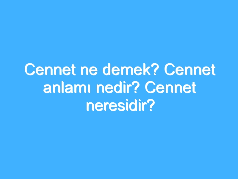 Cennet ne demek? Cennet anlamı nedir? Cennet neresidir?