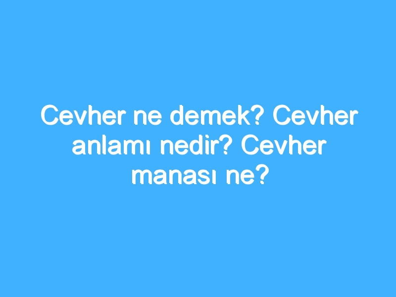 Cevher ne demek? Cevher anlamı nedir? Cevher manası ne?