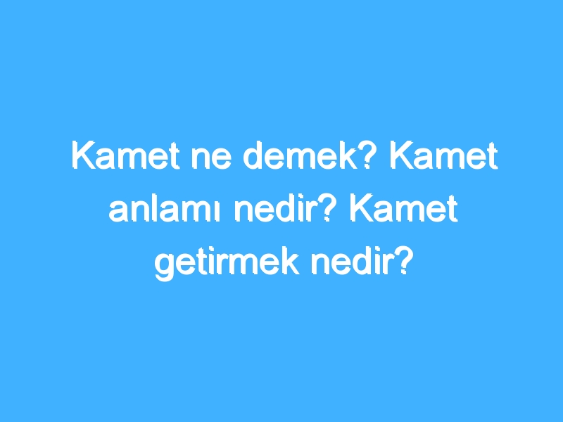 Kamet ne demek? Kamet anlamı nedir? Kamet getirmek nedir?