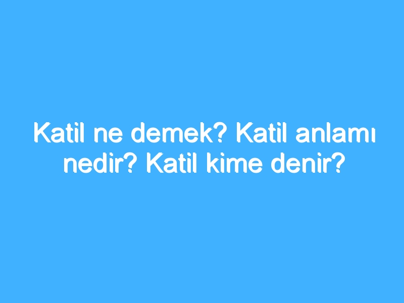 Katil ne demek? Katil anlamı nedir? Katil kime denir?