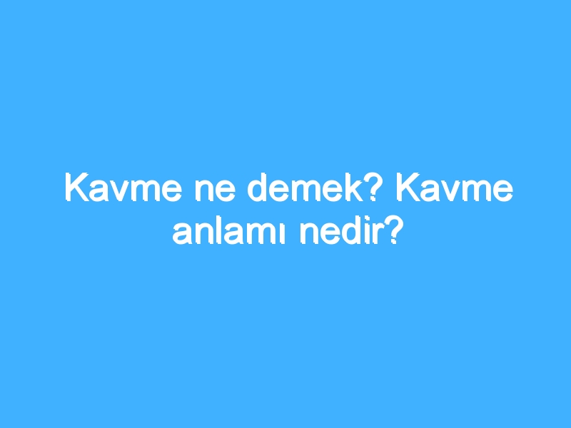 Kavme ne demek? Kavme anlamı nedir?