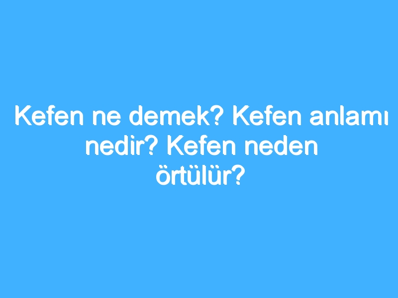 Kefen ne demek? Kefen anlamı nedir? Kefen neden örtülür?
