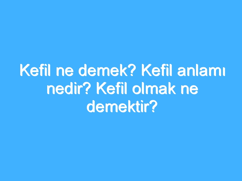 Kefil ne demek? Kefil anlamı nedir? Kefil olmak ne demektir?