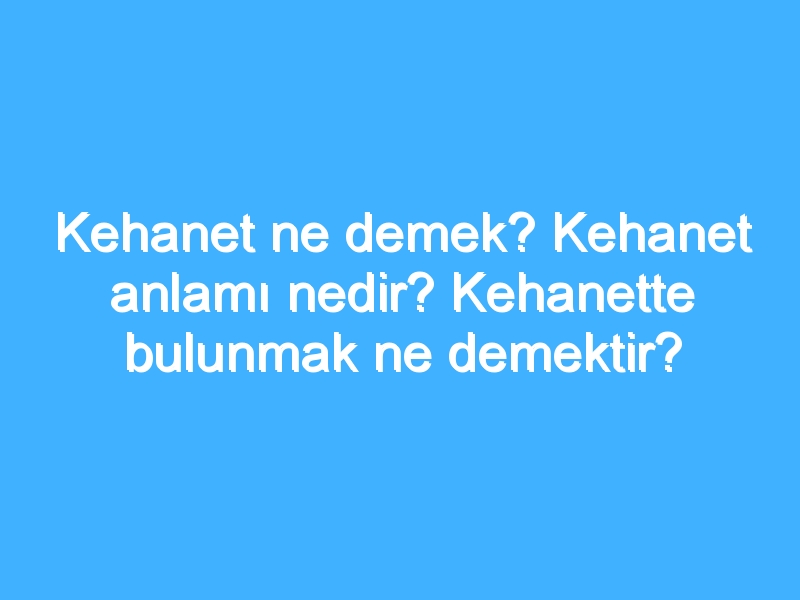 Kehanet ne demek? Kehanet anlamı nedir? Kehanette bulunmak ne demektir?