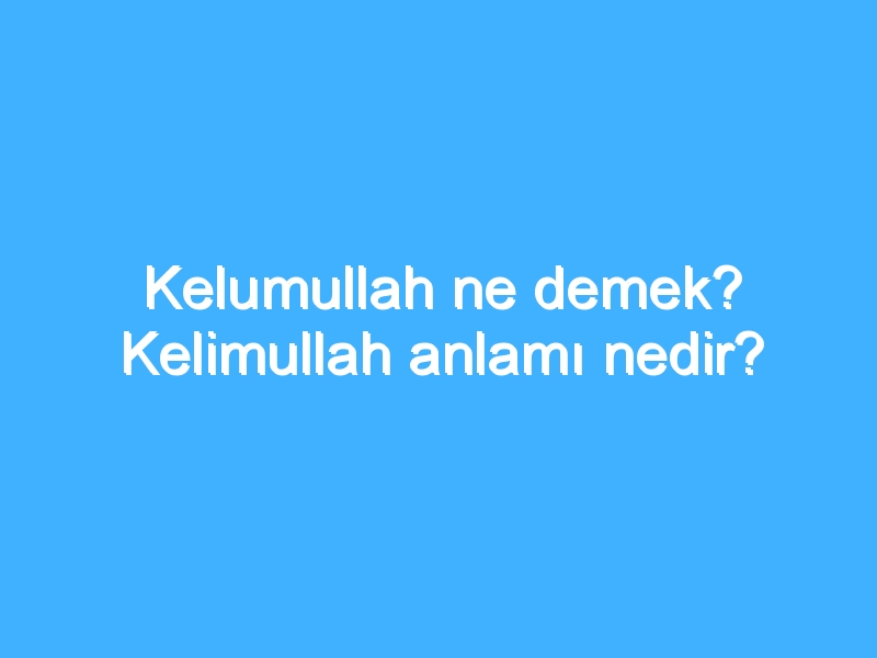 Kelumullah ne demek? Kelimullah anlamı nedir?