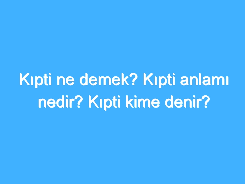 Kıpti ne demek? Kıpti anlamı nedir? Kıpti kime denir?