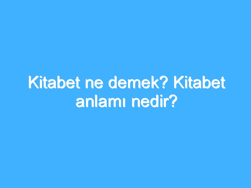 Kitabet ne demek? Kitabet anlamı nedir?