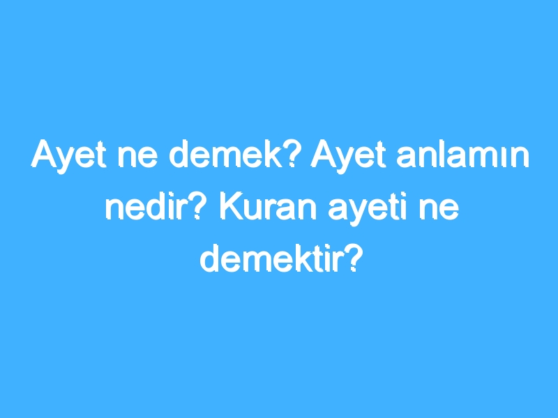 Ayet ne demek? Ayet anlamın nedir? Kuran ayeti ne demektir?