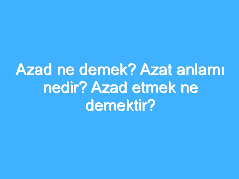 Azad ne demek? Azat anlamı nedir? Azad etmek ne demektir?