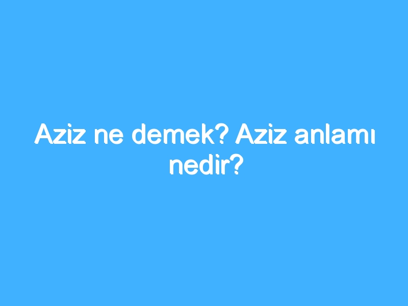 Aziz ne demek? Aziz anlamı nedir?