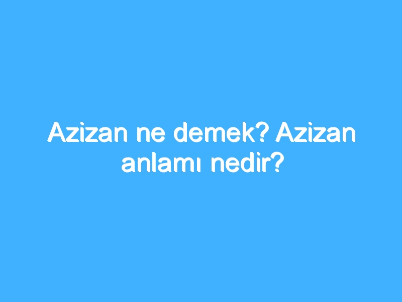 Azizan ne demek? Azizan anlamı nedir?