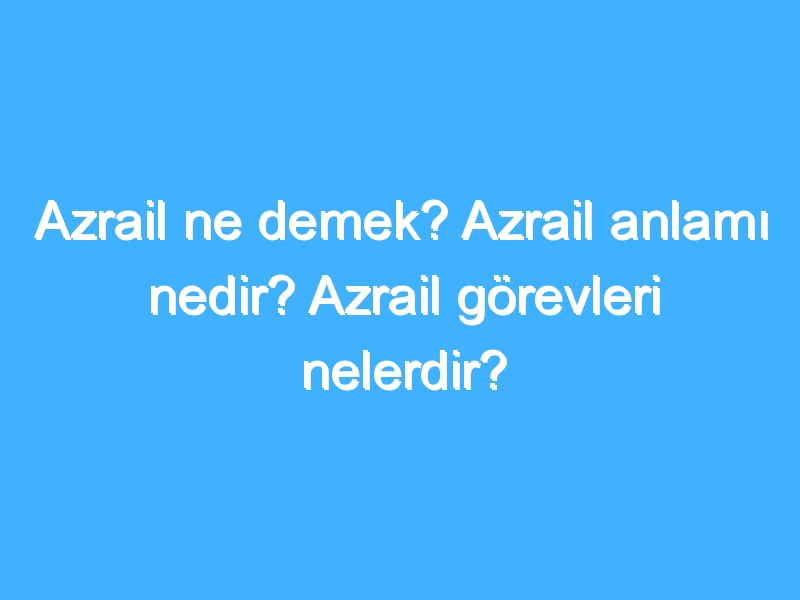 Azrail ne demek? Azrail anlamı nedir? Azrail görevleri nelerdir?