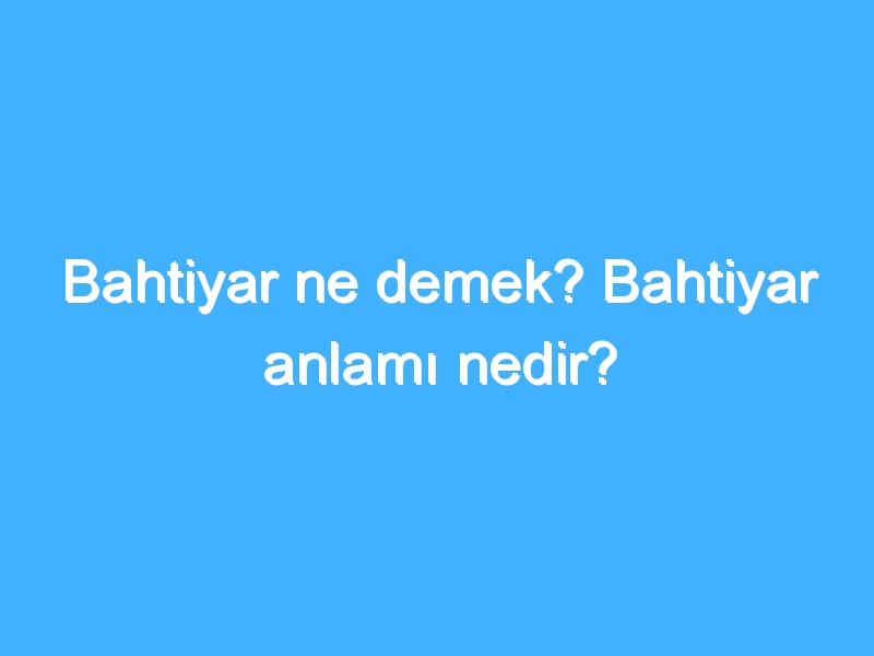 Bahtiyar ne demek? Bahtiyar anlamı nedir?