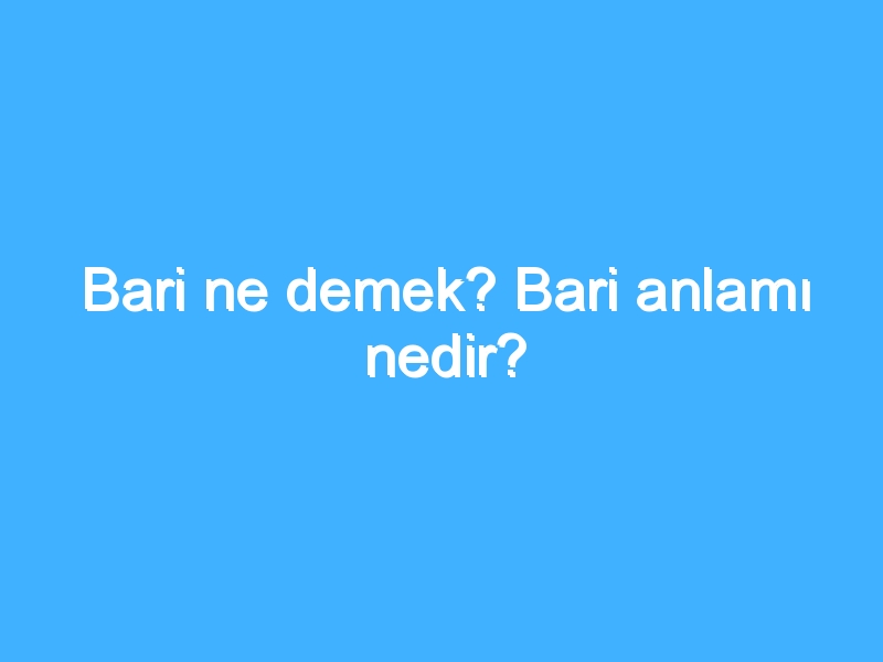 Bari ne demek? Bari anlamı nedir?