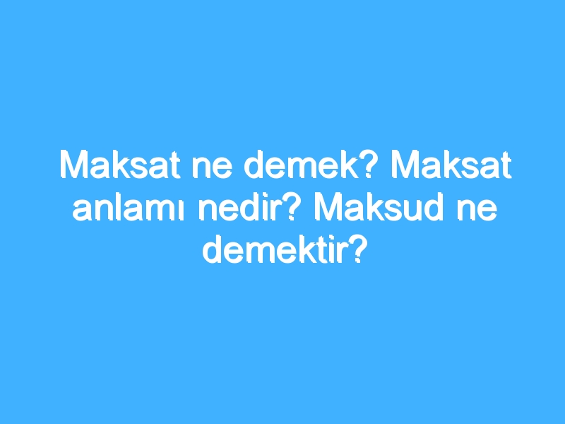 Maksat ne demek? Maksat anlamı nedir? Maksud ne demektir?