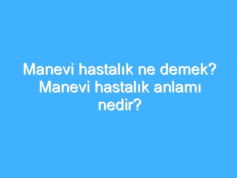 Manevi hastalık ne demek? Manevi hastalık anlamı nedir?