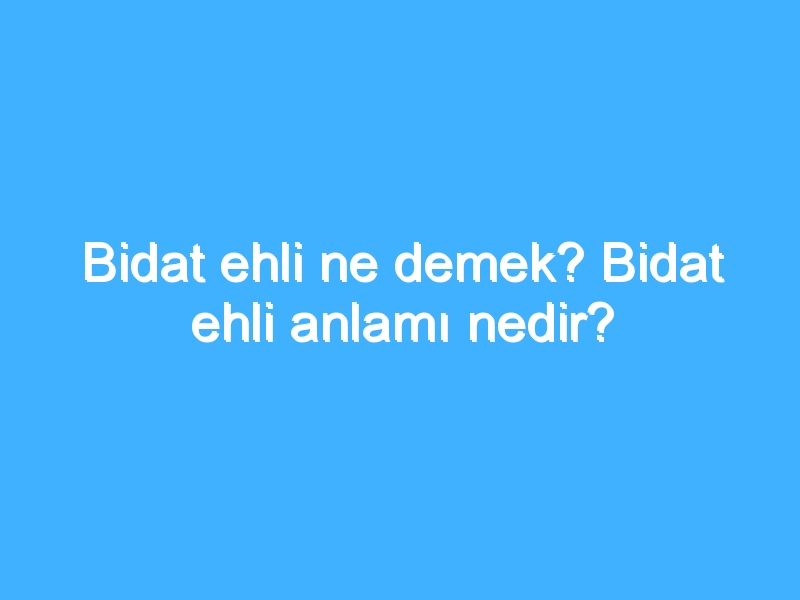 Bidat ehli ne demek? Bidat ehli anlamı nedir?