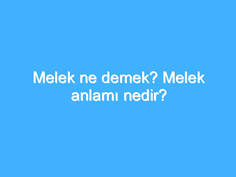 Melek ne demek? Melek anlamı nedir?