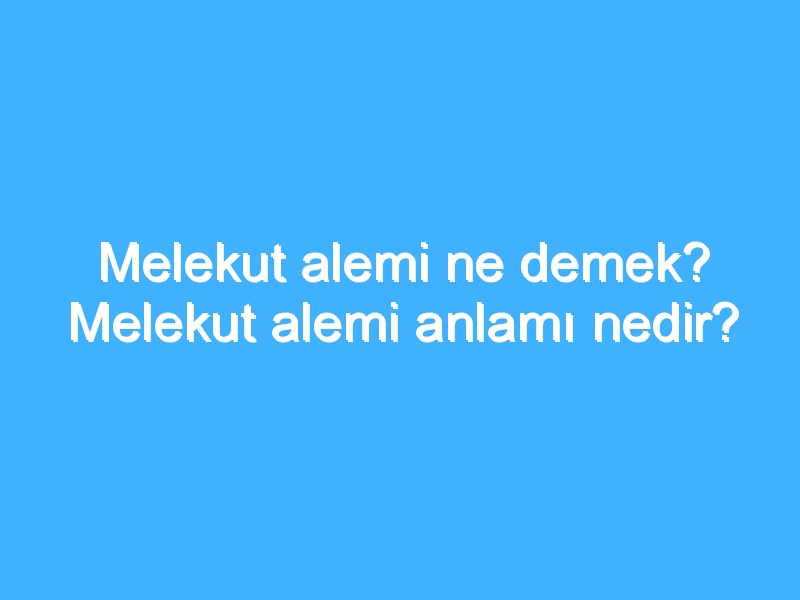 Melekut alemi ne demek? Melekut alemi anlamı nedir?
