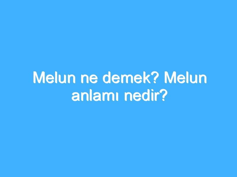 Melun ne demek? Melun anlamı nedir?