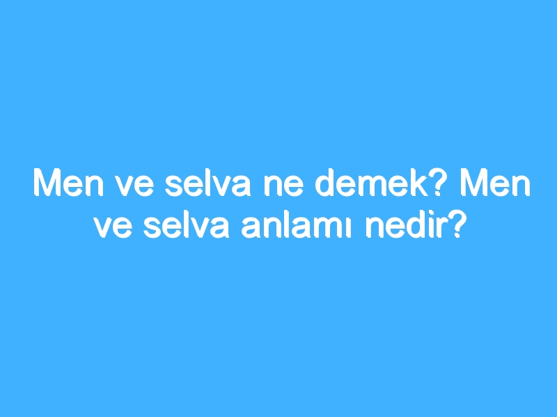 Men ve selva ne demek? Men ve selva anlamı nedir?