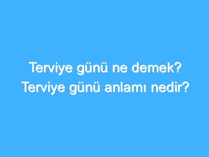Terviye günü ne demek? Terviye günü anlamı nedir?