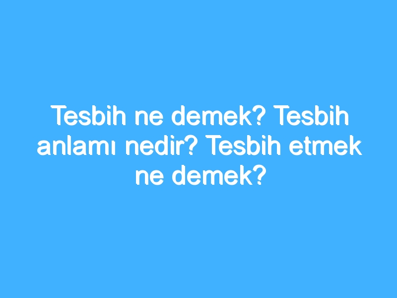 Tesbih ne demek? Tesbih anlamı nedir? Tesbih etmek ne demek?