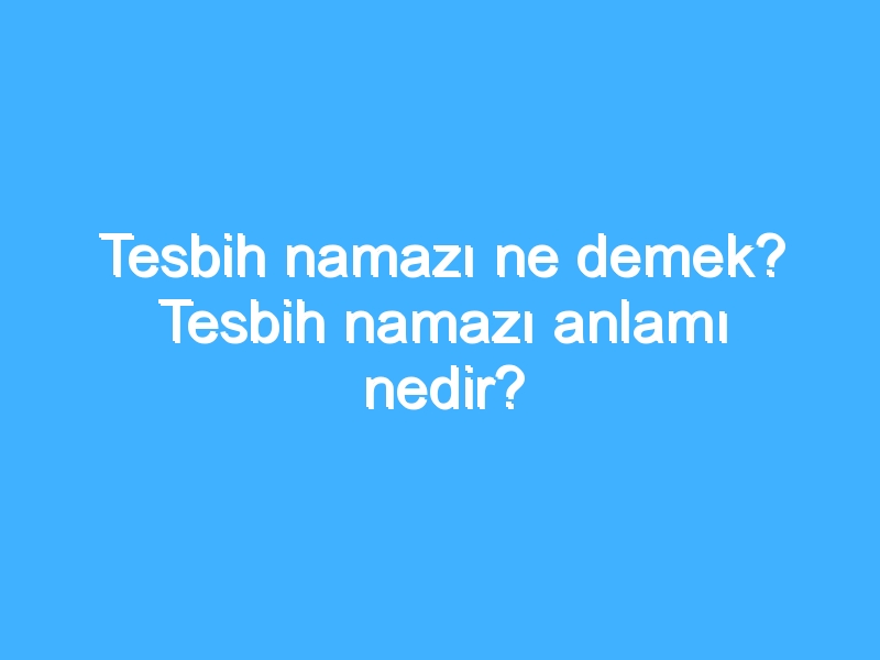Tesbih namazı ne demek? Tesbih namazı anlamı nedir?