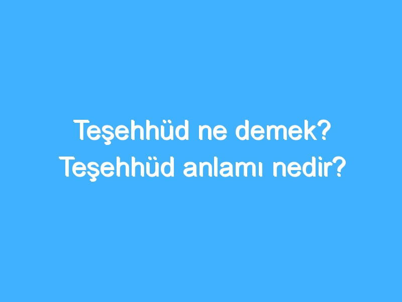 Teşehhüd ne demek? Teşehhüd anlamı nedir?