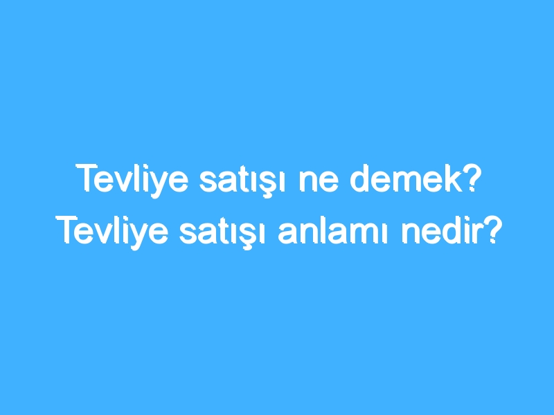 Tevliye satışı ne demek? Tevliye satışı anlamı nedir?