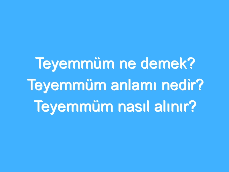 Teyemmüm ne demek? Teyemmüm anlamı nedir? Teyemmüm nasıl alınır?