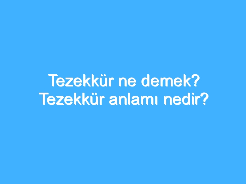 Tezekkür ne demek? Tezekkür anlamı nedir?